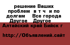 решение Ваших проблем (в т.ч. и по долгам) - Все города Другое » Другое   . Алтайский край,Бийск г.